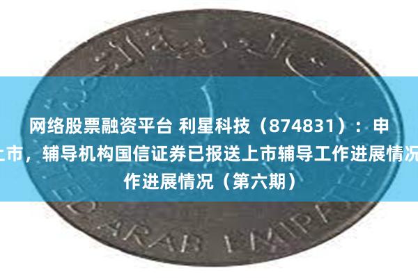 网络股票融资平台 利星科技（874831）：申请北交所上市，辅导机构国信证券已报