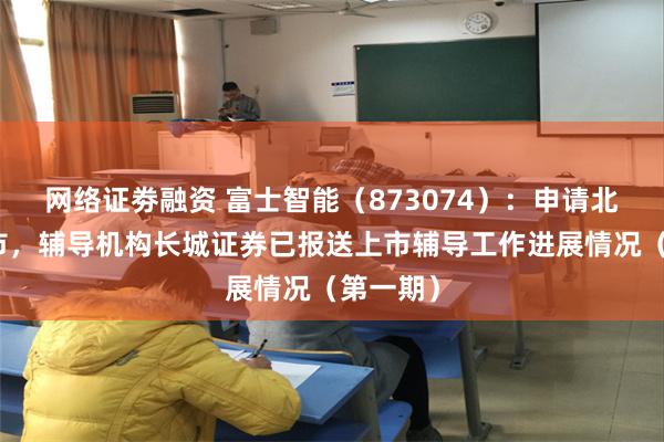 网络证劵融资 富士智能（873074）：申请北交所上市，辅导机构长城证券已报送上