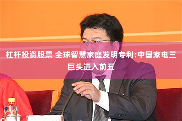 杠杆投资股票 全球智慧家庭发明专利:中国家电三巨头进入前五