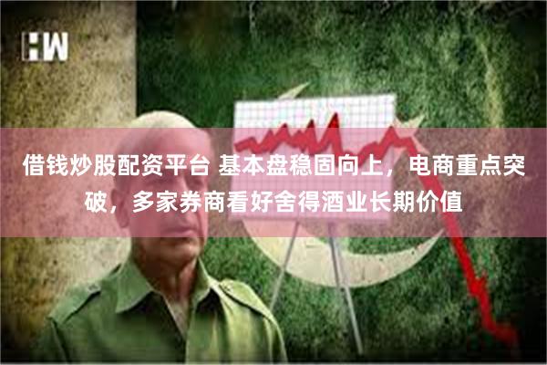 借钱炒股配资平台 基本盘稳固向上，电商重点突破，多家券商看好舍得酒业长期价值