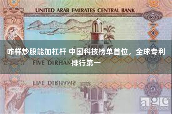 咋样炒股能加杠杆 中国科技榜单首位，全球专利排行第一