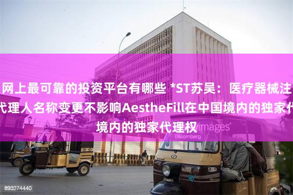 网上最可靠的投资平台有哪些 *ST苏吴：医疗器械注册证代理人名称变更不影响Aes