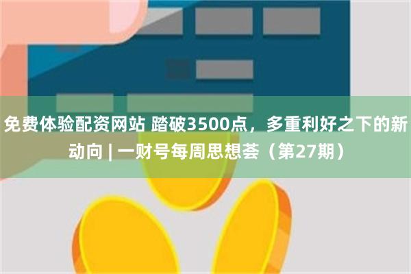 免费体验配资网站 踏破3500点，多重利好之下的新动向 | 一财号每周思想荟（第