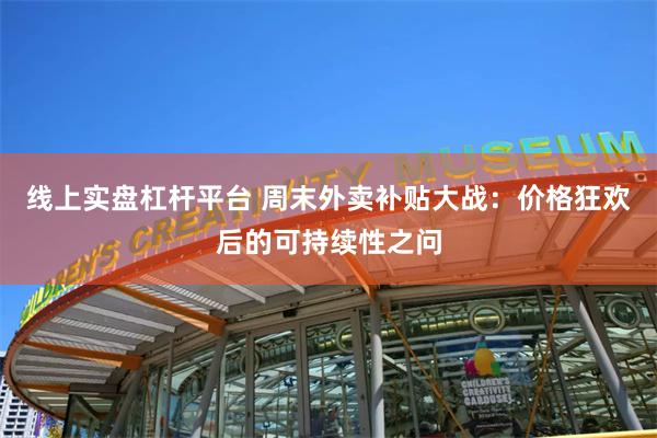 线上实盘杠杆平台 周末外卖补贴大战：价格狂欢后的可持续性之问