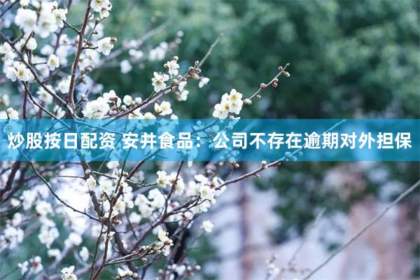 炒股按日配资 安井食品：公司不存在逾期对外担保