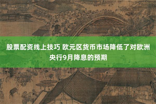 股票配资线上技巧 欧元区货币市场降低了对欧洲央行9月降息的预期