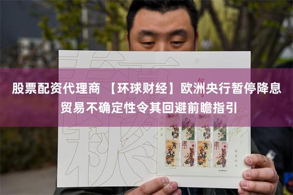 股票配资代理商 【环球财经】欧洲央行暂停降息 贸易不确定性令其回避前瞻指引