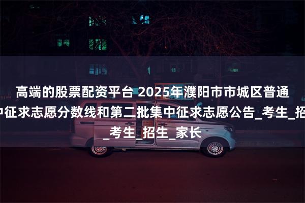 高端的股票配资平台 2025年濮阳市市城区普通高中集中征求志愿分数线和第二批集中