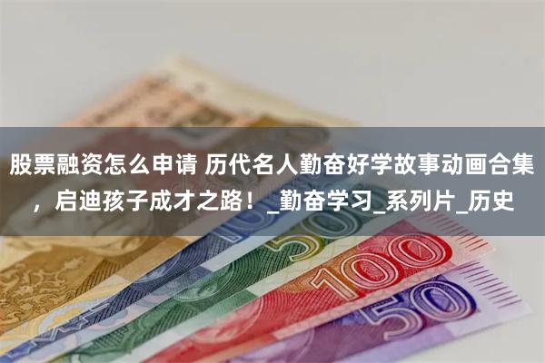 股票融资怎么申请 历代名人勤奋好学故事动画合集，启迪孩子成才之路！_勤奋学习_系