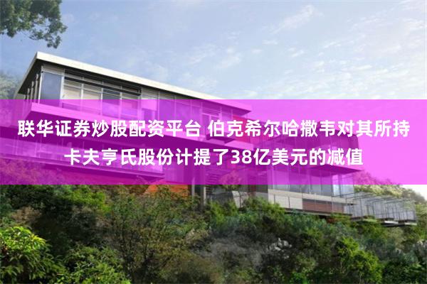 联华证券炒股配资平台 伯克希尔哈撒韦对其所持卡夫亨氏股份计提了38亿美元的减值