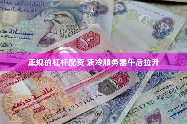 正规的杠杆配资 液冷服务器午后拉升