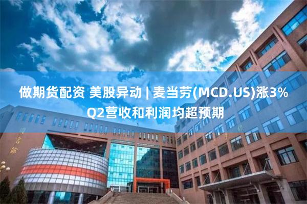 做期货配资 美股异动 | 麦当劳(MCD.US)涨3% Q2营收和利润均超预期