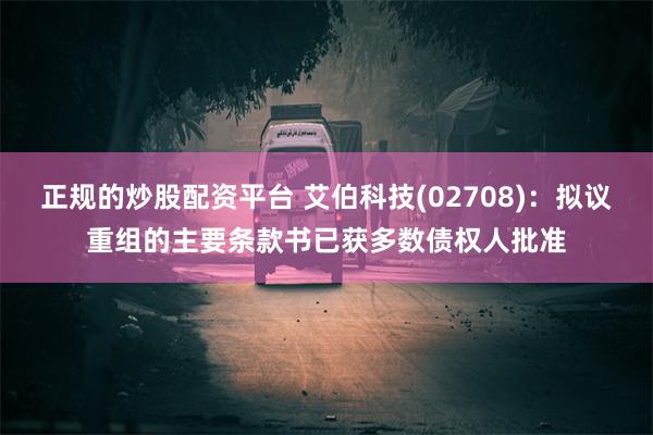 正规的炒股配资平台 艾伯科技(02708)：拟议重组的主要条款书已获多数债权人批