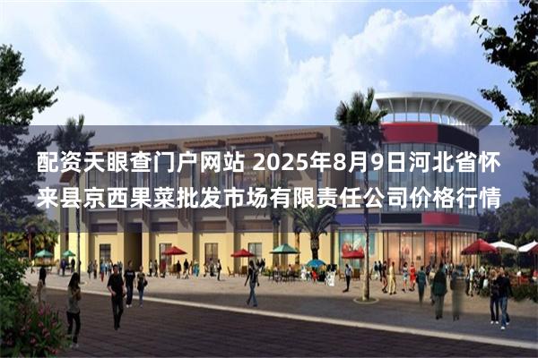 配资天眼查门户网站 2025年8月9日河北省怀来县京西果菜批发市场有限责任公司价