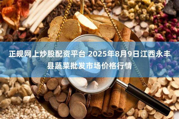 正规网上炒股配资平台 2025年8月9日江西永丰县蔬菜批发市场价格行情