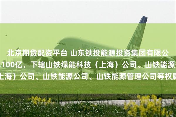 北京期货配资平台 山东铁投能源投资集团有限公司成立！公司注册资本100亿，下辖山