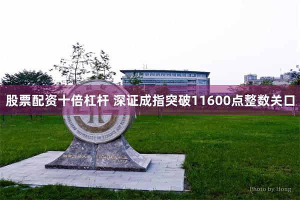 股票配资十倍杠杆 深证成指突破11600点整数关口