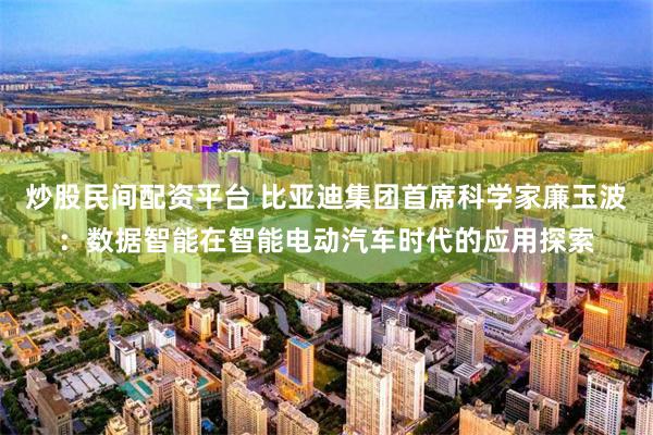 炒股民间配资平台 比亚迪集团首席科学家廉玉波：数据智能在智能电动汽车时代的应用探