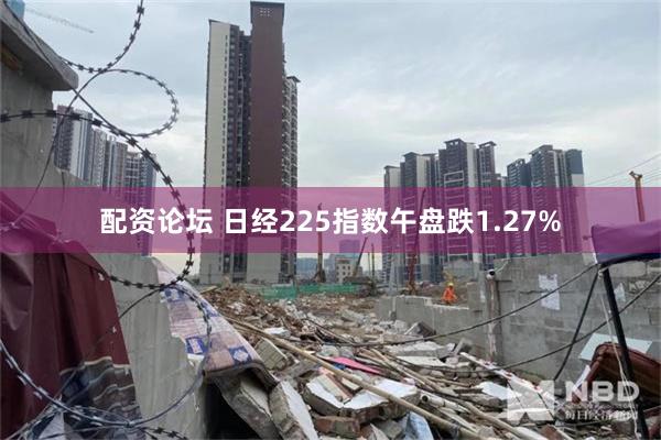 配资论坛 日经225指数午盘跌1.27%