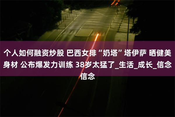 个人如何融资炒股 巴西女排“奶塔”塔伊萨 晒健美身材 公布爆发力训练 38岁太猛