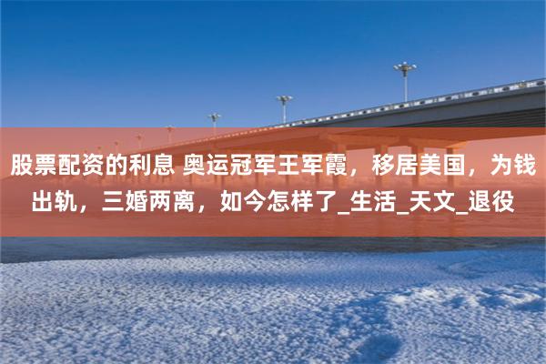 股票配资的利息 奥运冠军王军霞，移居美国，为钱出轨，三婚两离，如今怎样了_生活_