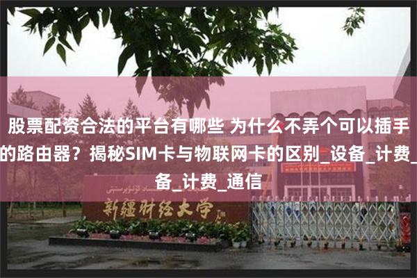 股票配资合法的平台有哪些 为什么不弄个可以插手机卡的路由器？揭秘SIM卡与物联网