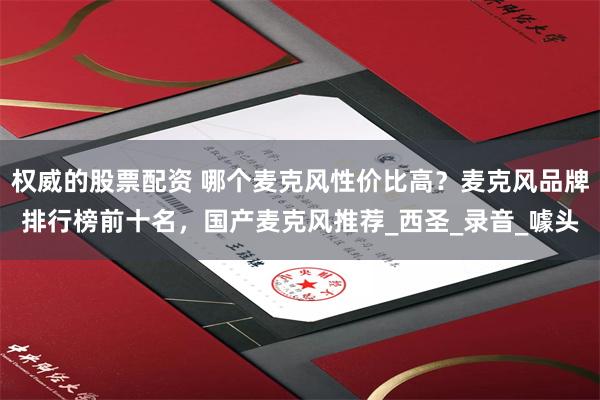 权威的股票配资 哪个麦克风性价比高？麦克风品牌排行榜前十名，国产麦克风推荐_西圣