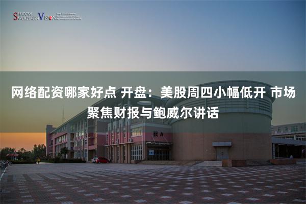 网络配资哪家好点 开盘：美股周四小幅低开 市场聚焦财报与鲍威尔讲话