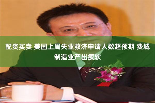 配资买卖 美国上周失业救济申请人数超预期 费城制造业产出疲软