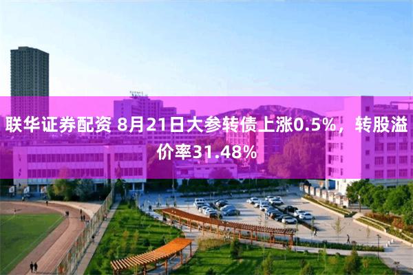 联华证券配资 8月21日大参转债上涨0.5%，转股溢价率31.48%