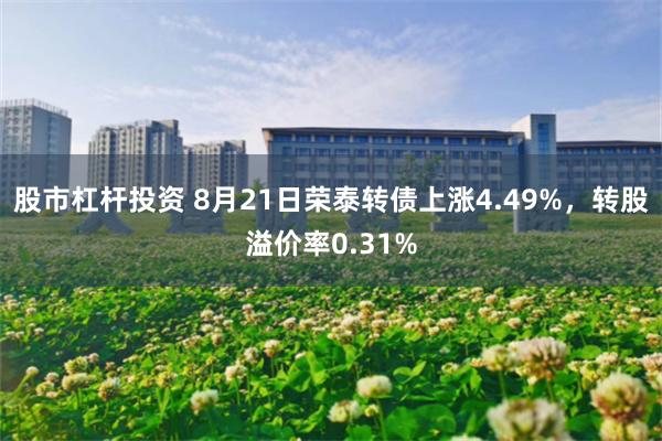 股市杠杆投资 8月21日荣泰转债上涨4.49%，转股溢价率0.31%