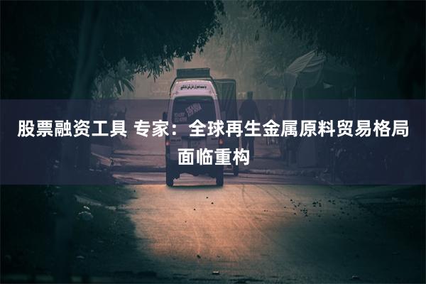 股票融资工具 专家：全球再生金属原料贸易格局面临重构
