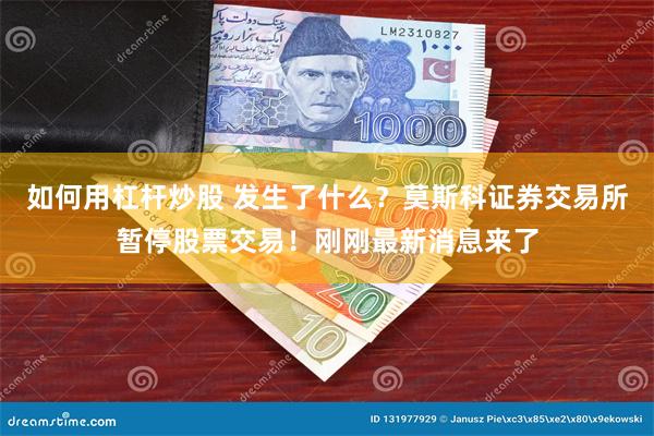 如何用杠杆炒股 发生了什么？莫斯科证券交易所暂停股票交易！刚刚最新消息来了