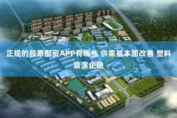 正规的股票配资APP有哪些 供需基本面改善 塑料震荡企稳