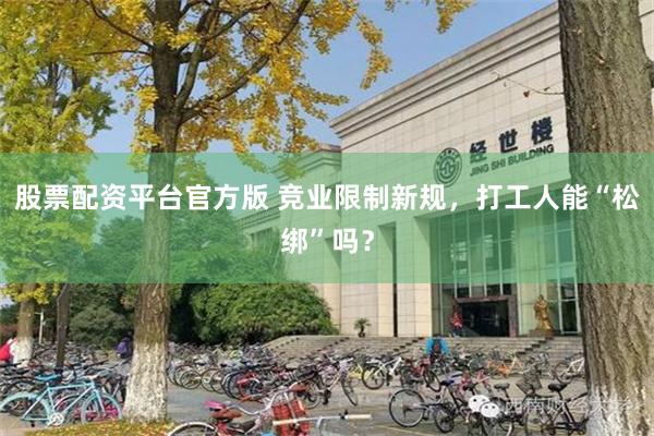 股票配资平台官方版 竞业限制新规，打工人能“松绑”吗？